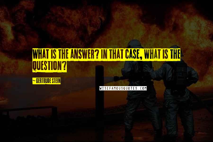 Gertrude Stein Quotes: What is the answer? In that case, what is the question?