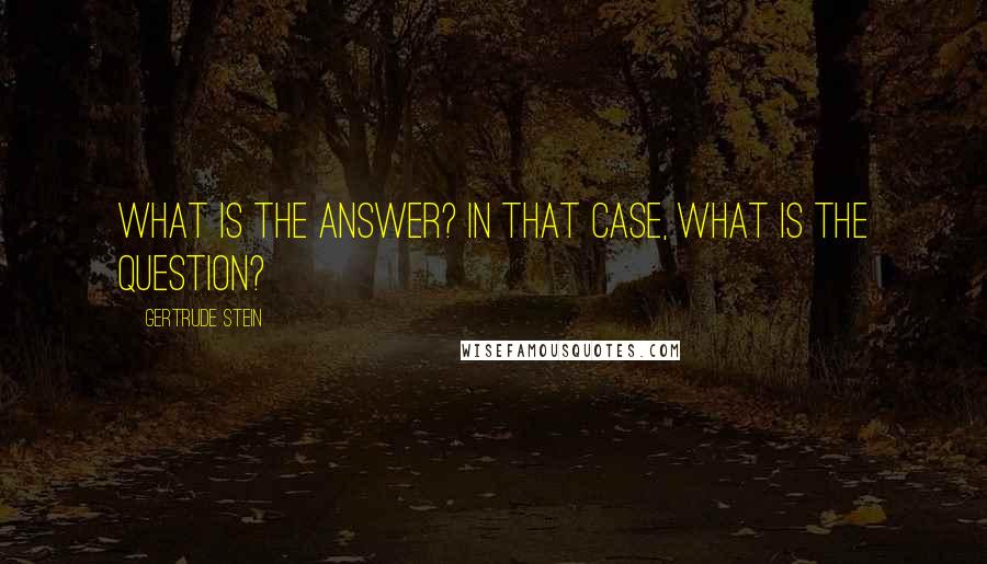 Gertrude Stein Quotes: What is the answer? In that case, what is the question?