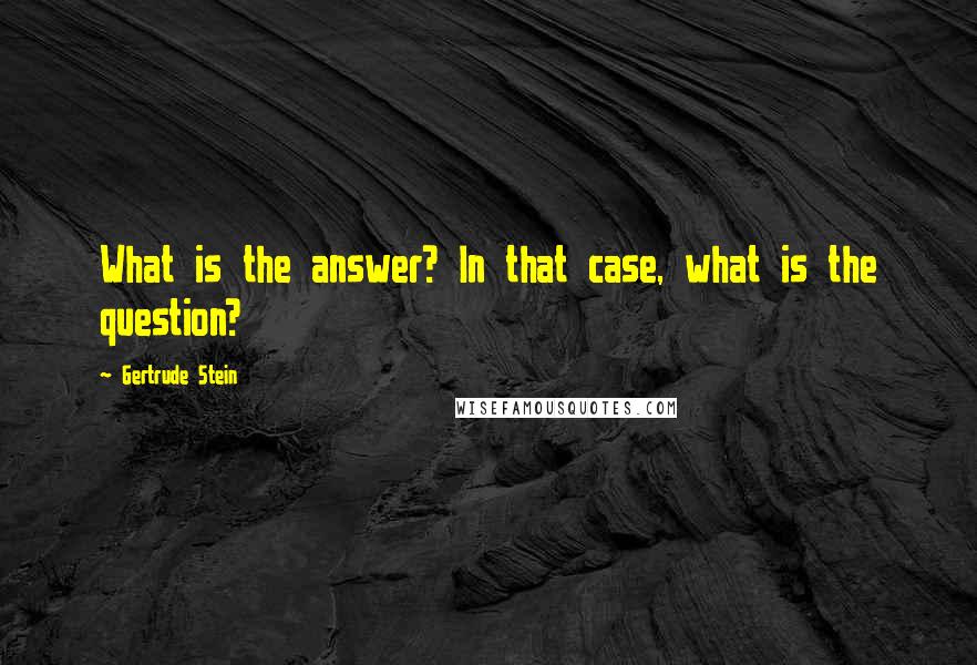 Gertrude Stein Quotes: What is the answer? In that case, what is the question?