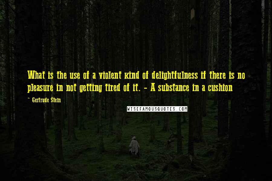 Gertrude Stein Quotes: What is the use of a violent kind of delightfulness if there is no pleasure in not getting tired of it. - A substance in a cushion