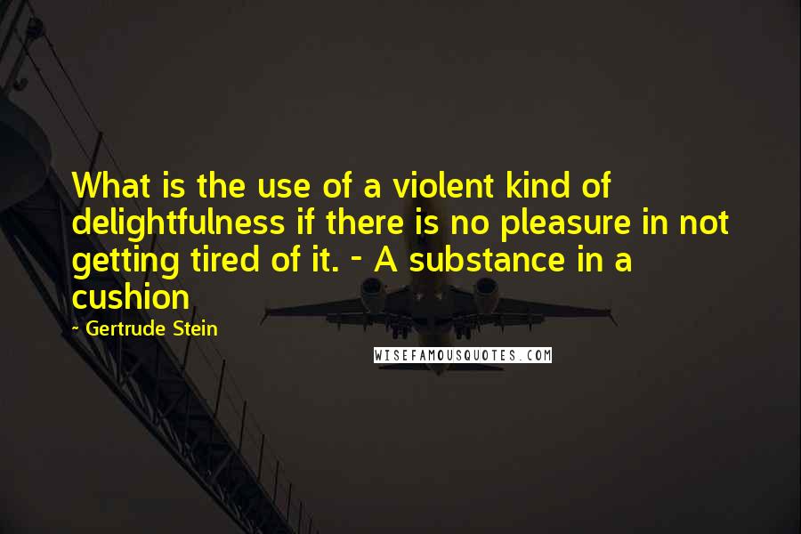 Gertrude Stein Quotes: What is the use of a violent kind of delightfulness if there is no pleasure in not getting tired of it. - A substance in a cushion