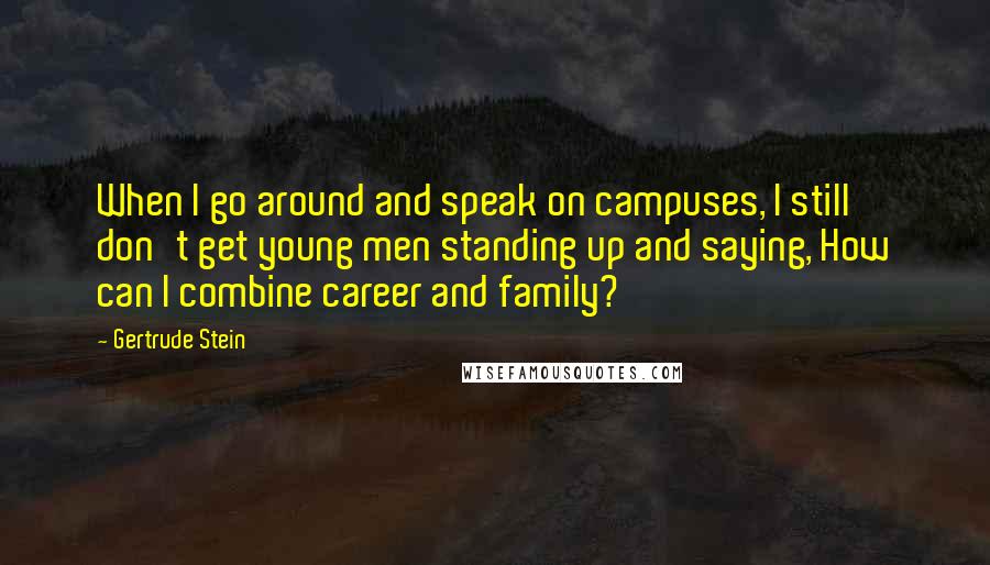 Gertrude Stein Quotes: When I go around and speak on campuses, I still don't get young men standing up and saying, How can I combine career and family?