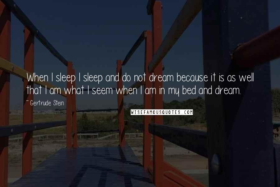 Gertrude Stein Quotes: When I sleep I sleep and do not dream because it is as well that I am what I seem when I am in my bed and dream.