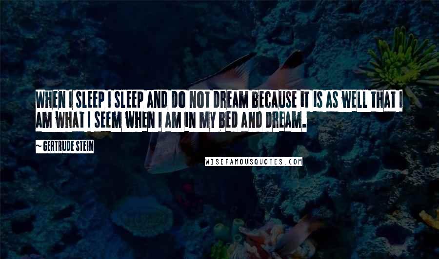 Gertrude Stein Quotes: When I sleep I sleep and do not dream because it is as well that I am what I seem when I am in my bed and dream.