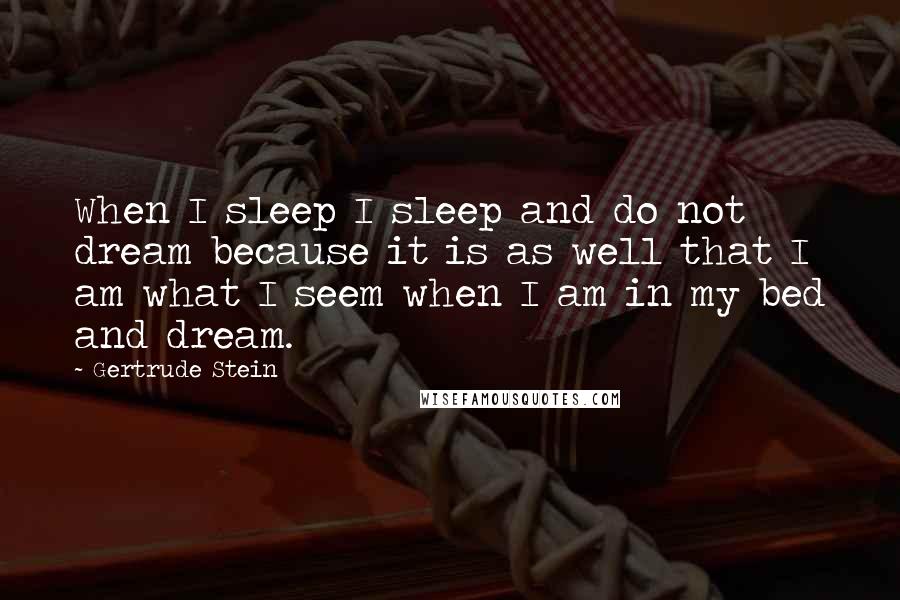 Gertrude Stein Quotes: When I sleep I sleep and do not dream because it is as well that I am what I seem when I am in my bed and dream.