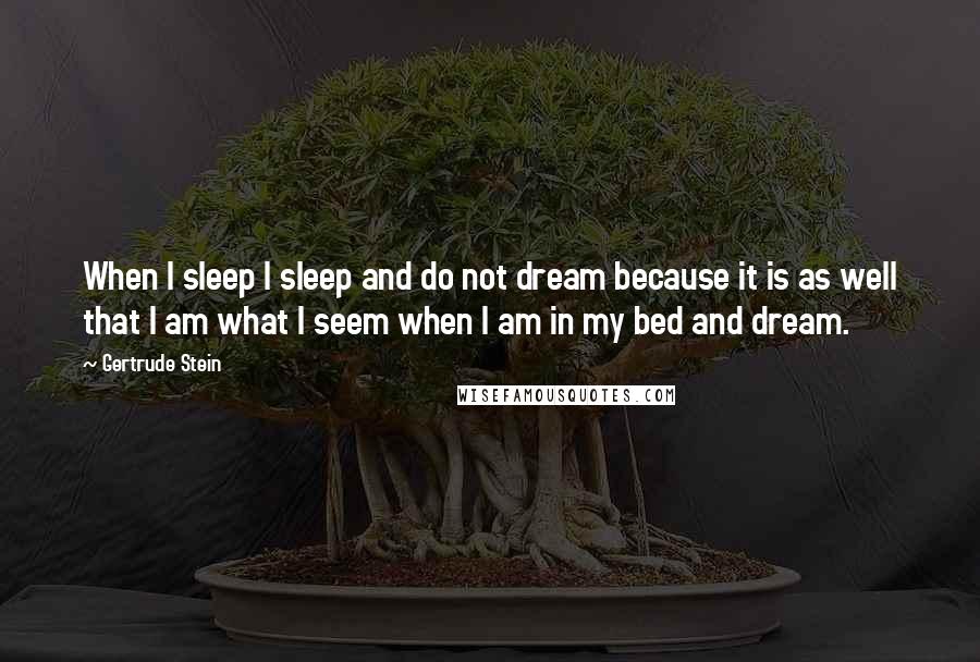 Gertrude Stein Quotes: When I sleep I sleep and do not dream because it is as well that I am what I seem when I am in my bed and dream.