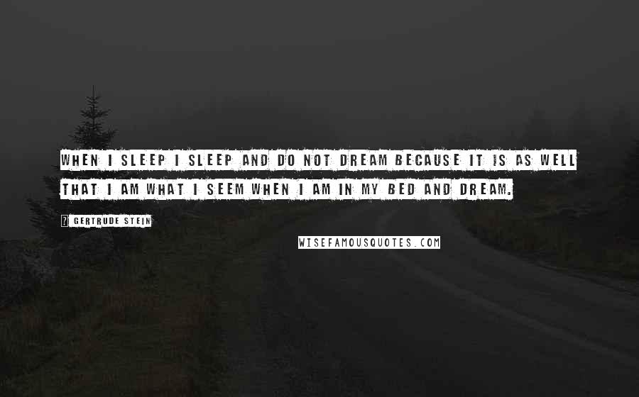 Gertrude Stein Quotes: When I sleep I sleep and do not dream because it is as well that I am what I seem when I am in my bed and dream.