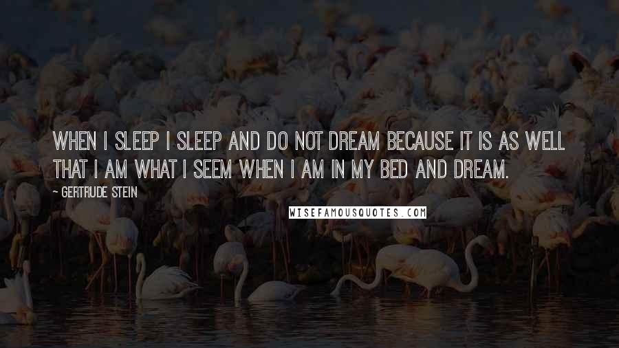 Gertrude Stein Quotes: When I sleep I sleep and do not dream because it is as well that I am what I seem when I am in my bed and dream.