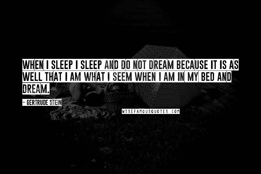 Gertrude Stein Quotes: When I sleep I sleep and do not dream because it is as well that I am what I seem when I am in my bed and dream.