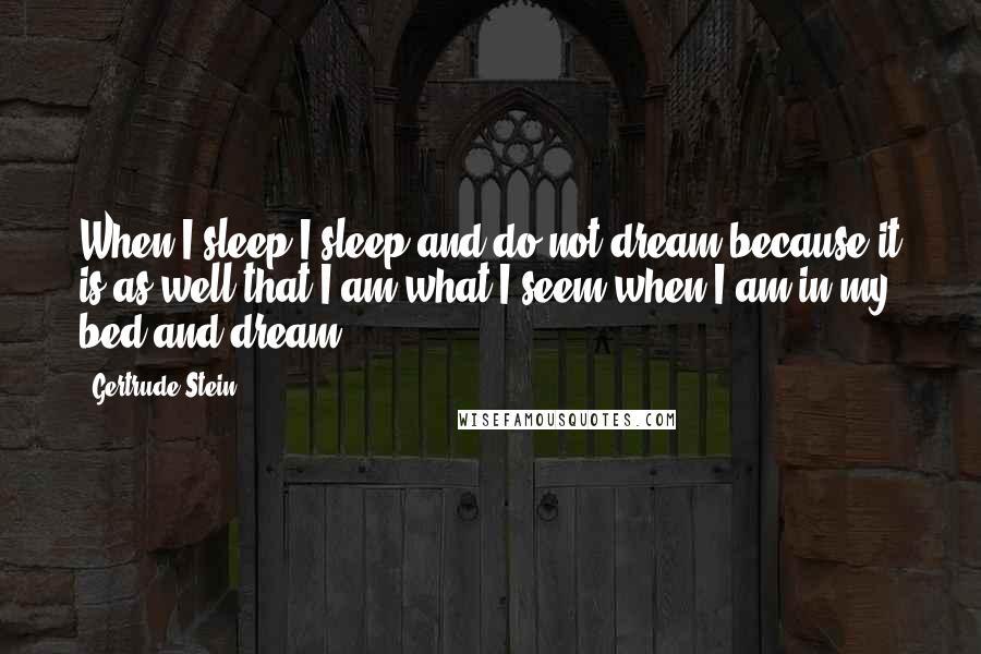 Gertrude Stein Quotes: When I sleep I sleep and do not dream because it is as well that I am what I seem when I am in my bed and dream.