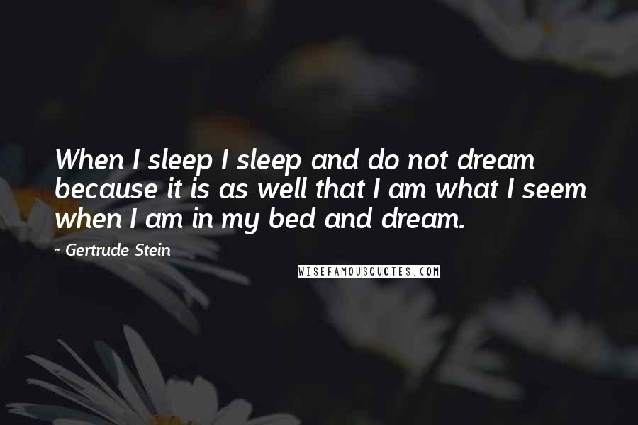 Gertrude Stein Quotes: When I sleep I sleep and do not dream because it is as well that I am what I seem when I am in my bed and dream.