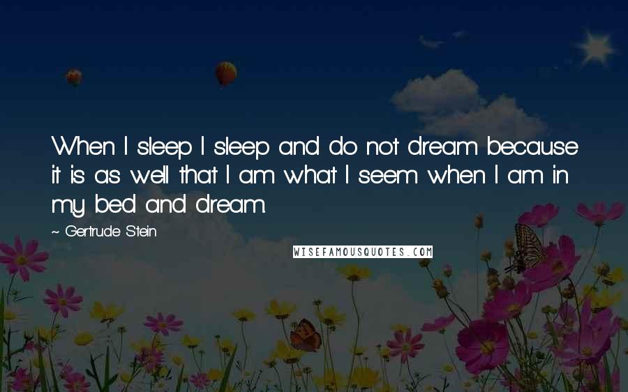 Gertrude Stein Quotes: When I sleep I sleep and do not dream because it is as well that I am what I seem when I am in my bed and dream.