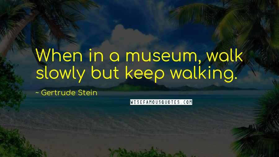 Gertrude Stein Quotes: When in a museum, walk slowly but keep walking.