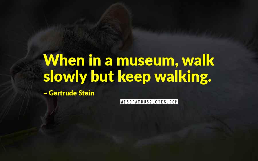 Gertrude Stein Quotes: When in a museum, walk slowly but keep walking.