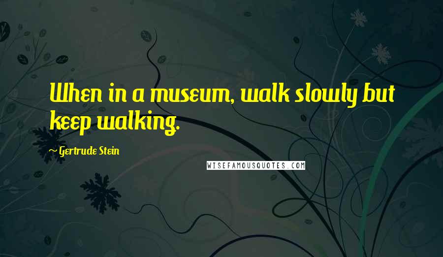 Gertrude Stein Quotes: When in a museum, walk slowly but keep walking.