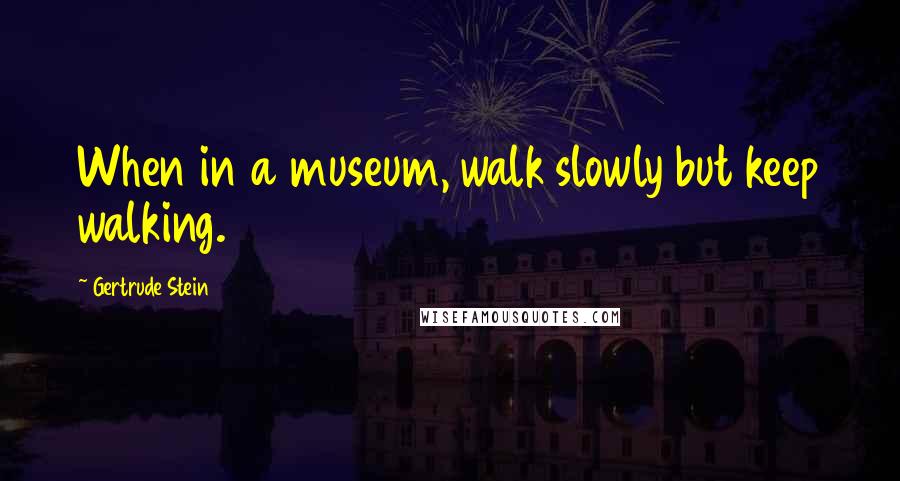 Gertrude Stein Quotes: When in a museum, walk slowly but keep walking.