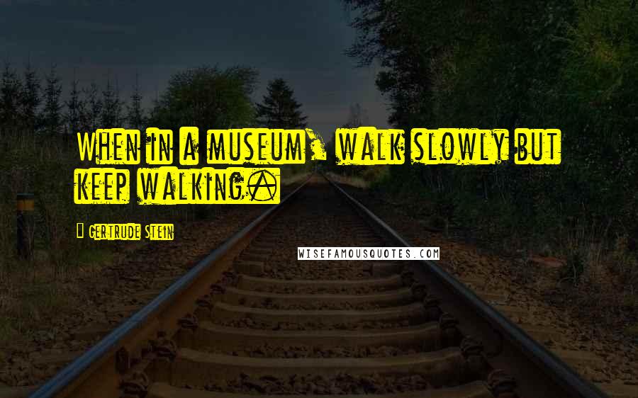 Gertrude Stein Quotes: When in a museum, walk slowly but keep walking.