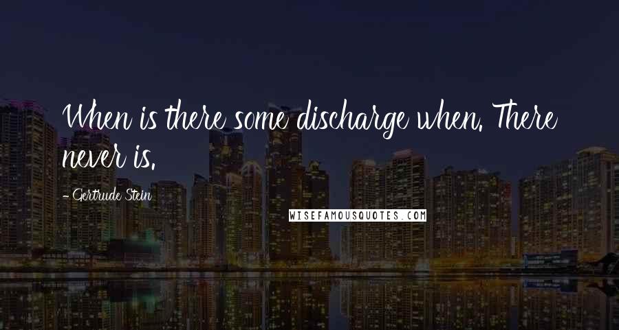 Gertrude Stein Quotes: When is there some discharge when. There never is.