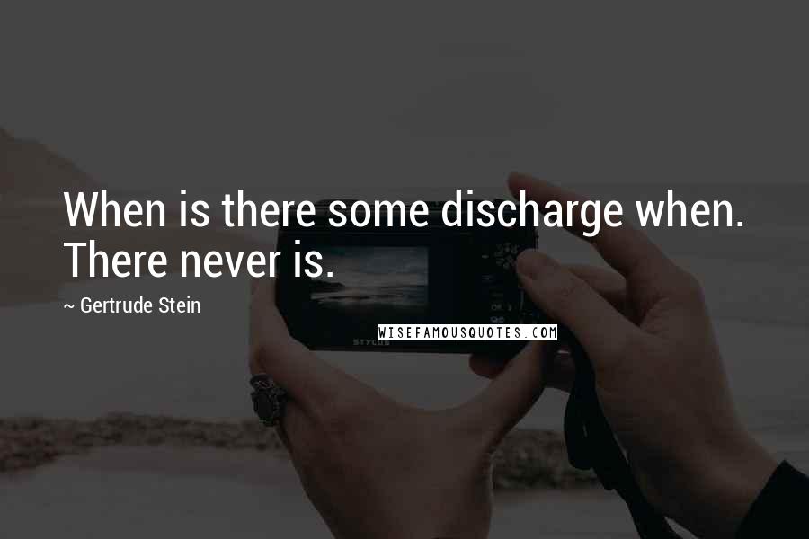 Gertrude Stein Quotes: When is there some discharge when. There never is.