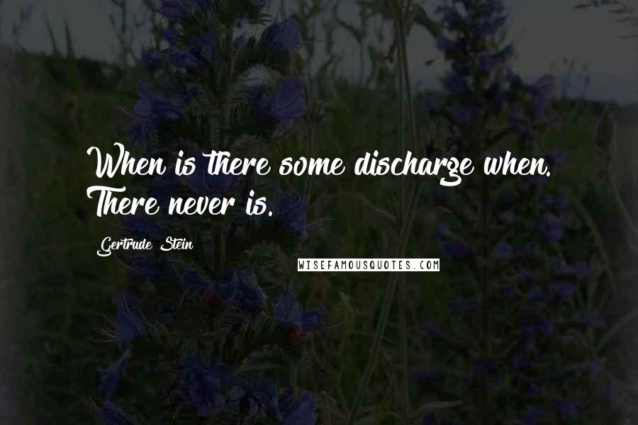 Gertrude Stein Quotes: When is there some discharge when. There never is.