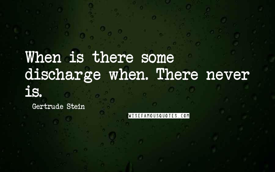 Gertrude Stein Quotes: When is there some discharge when. There never is.