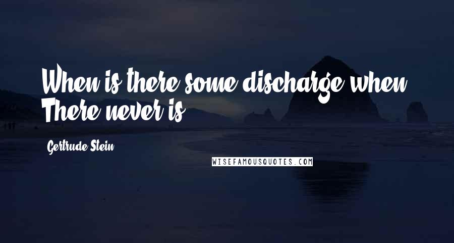Gertrude Stein Quotes: When is there some discharge when. There never is.