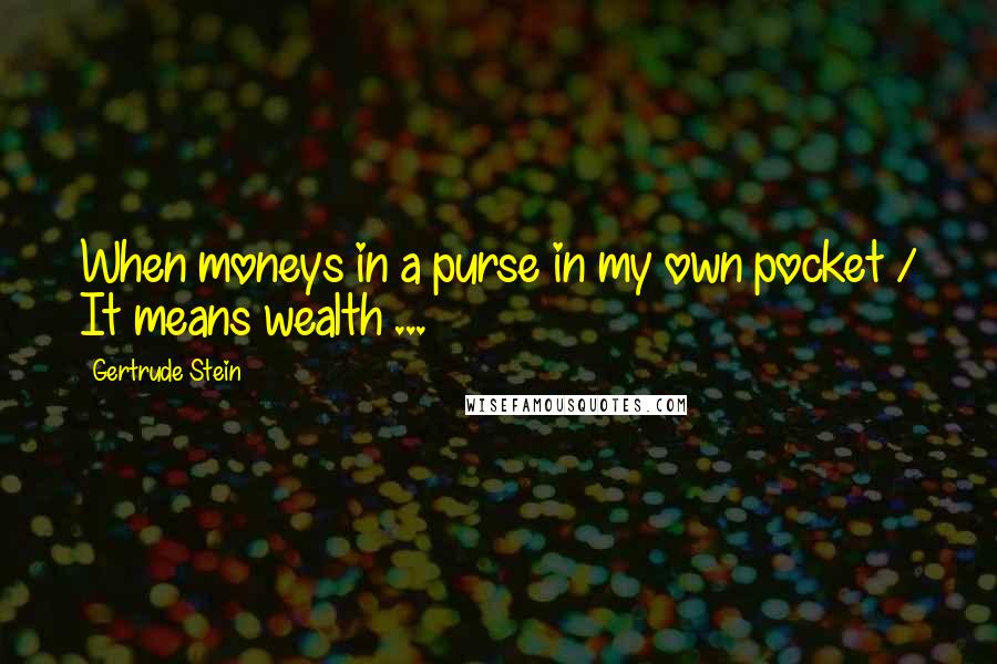 Gertrude Stein Quotes: When moneys in a purse in my own pocket / It means wealth ...