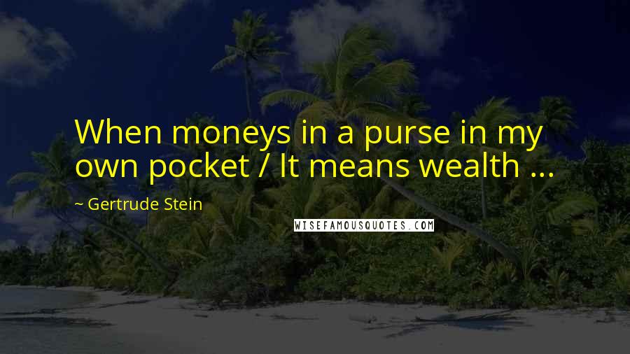 Gertrude Stein Quotes: When moneys in a purse in my own pocket / It means wealth ...