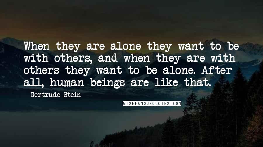 Gertrude Stein Quotes: When they are alone they want to be with others, and when they are with others they want to be alone. After all, human beings are like that.