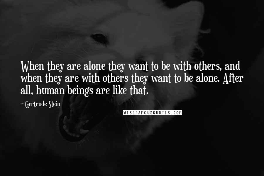 Gertrude Stein Quotes: When they are alone they want to be with others, and when they are with others they want to be alone. After all, human beings are like that.