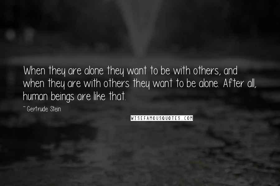 Gertrude Stein Quotes: When they are alone they want to be with others, and when they are with others they want to be alone. After all, human beings are like that.