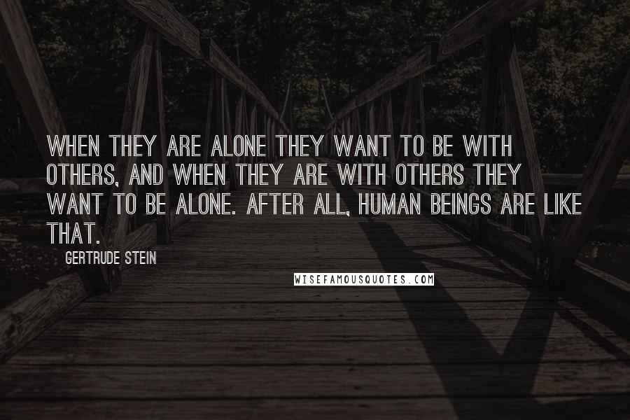 Gertrude Stein Quotes: When they are alone they want to be with others, and when they are with others they want to be alone. After all, human beings are like that.