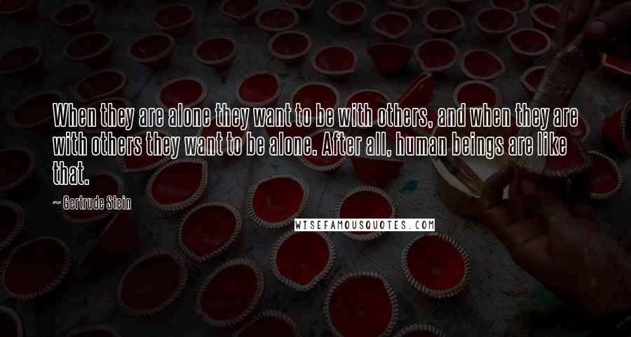 Gertrude Stein Quotes: When they are alone they want to be with others, and when they are with others they want to be alone. After all, human beings are like that.