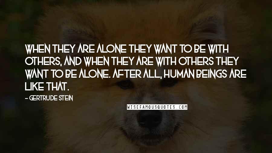 Gertrude Stein Quotes: When they are alone they want to be with others, and when they are with others they want to be alone. After all, human beings are like that.