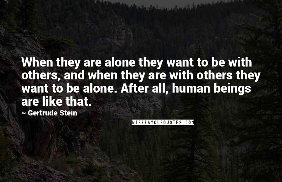 Gertrude Stein Quotes: When they are alone they want to be with others, and when they are with others they want to be alone. After all, human beings are like that.