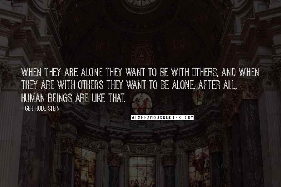 Gertrude Stein Quotes: When they are alone they want to be with others, and when they are with others they want to be alone. After all, human beings are like that.