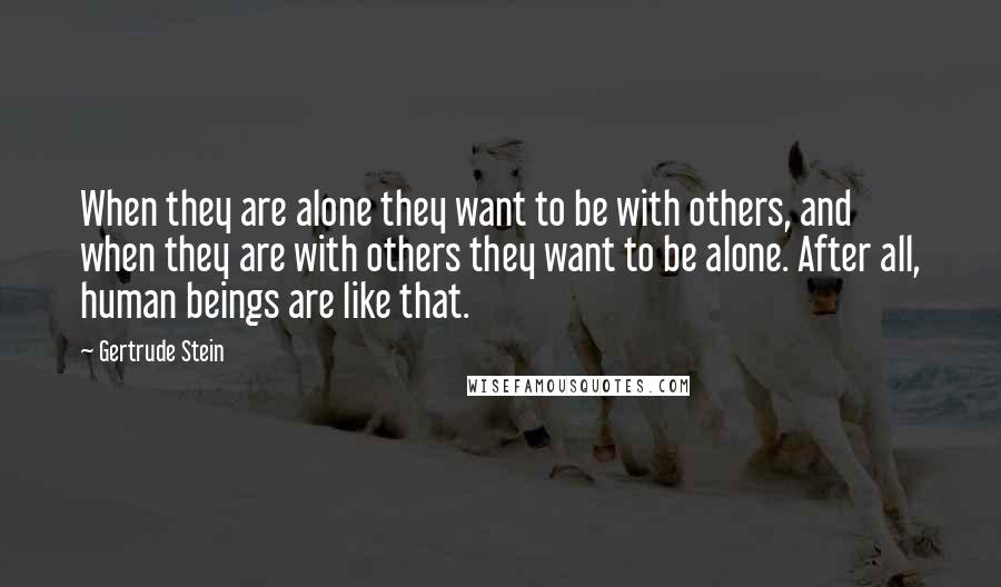 Gertrude Stein Quotes: When they are alone they want to be with others, and when they are with others they want to be alone. After all, human beings are like that.