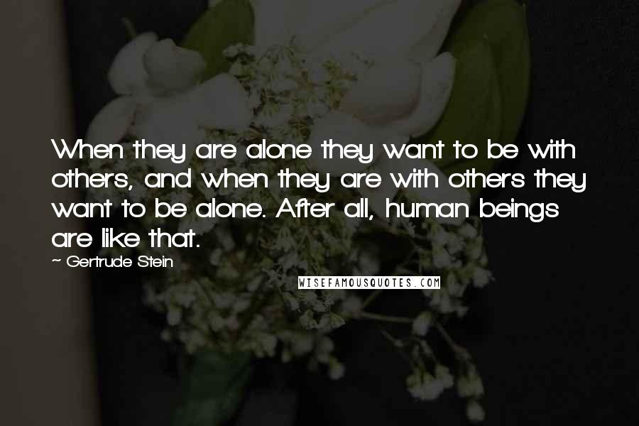 Gertrude Stein Quotes: When they are alone they want to be with others, and when they are with others they want to be alone. After all, human beings are like that.