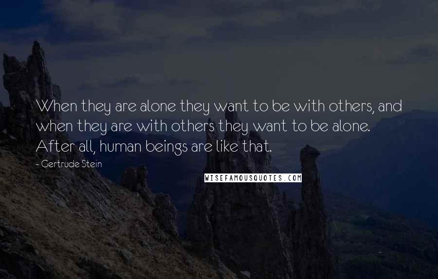 Gertrude Stein Quotes: When they are alone they want to be with others, and when they are with others they want to be alone. After all, human beings are like that.