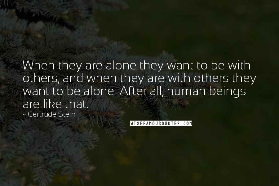 Gertrude Stein Quotes: When they are alone they want to be with others, and when they are with others they want to be alone. After all, human beings are like that.