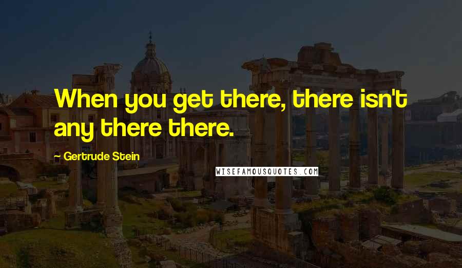 Gertrude Stein Quotes: When you get there, there isn't any there there.