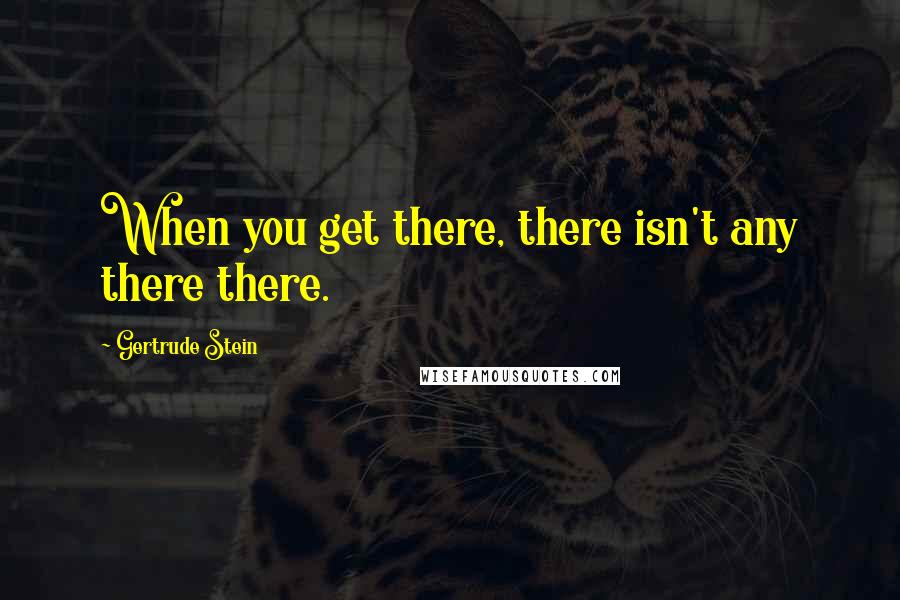 Gertrude Stein Quotes: When you get there, there isn't any there there.