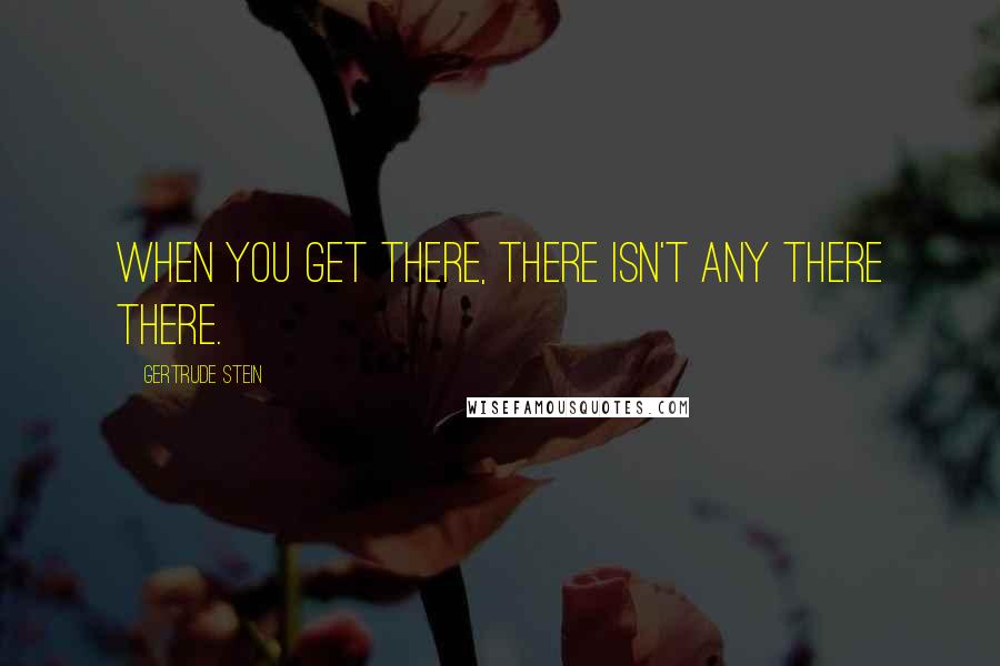 Gertrude Stein Quotes: When you get there, there isn't any there there.