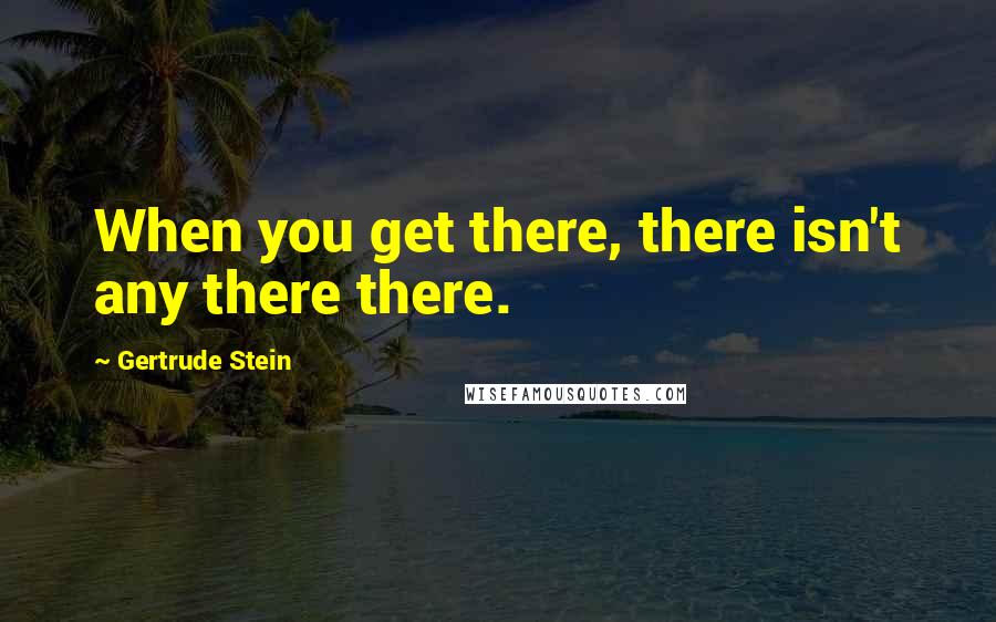 Gertrude Stein Quotes: When you get there, there isn't any there there.