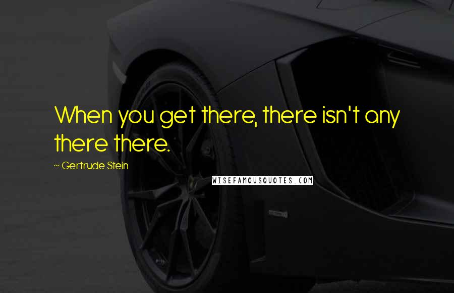 Gertrude Stein Quotes: When you get there, there isn't any there there.