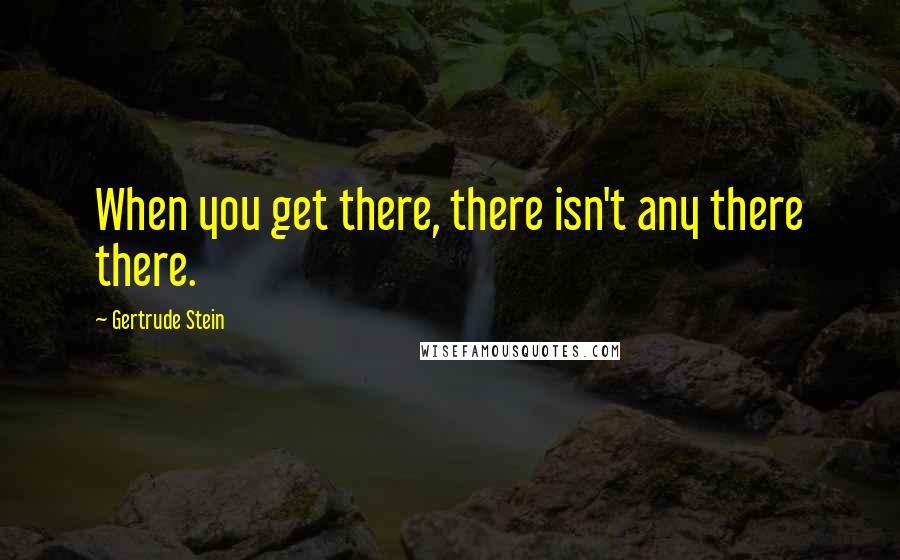 Gertrude Stein Quotes: When you get there, there isn't any there there.