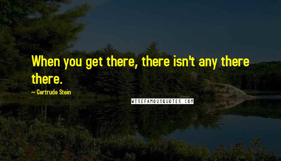 Gertrude Stein Quotes: When you get there, there isn't any there there.