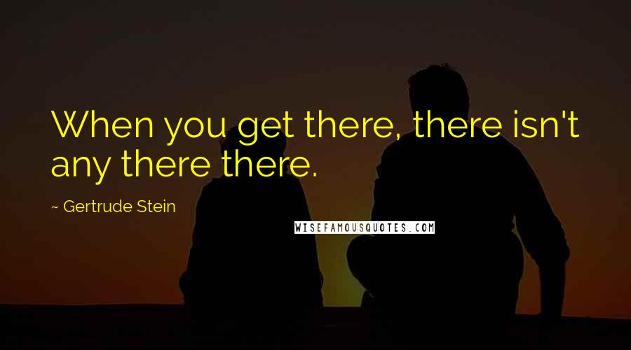 Gertrude Stein Quotes: When you get there, there isn't any there there.