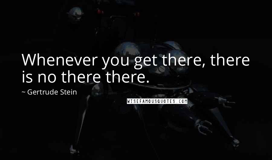 Gertrude Stein Quotes: Whenever you get there, there is no there there.