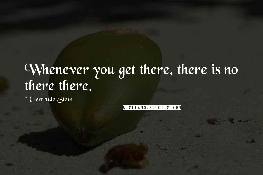 Gertrude Stein Quotes: Whenever you get there, there is no there there.